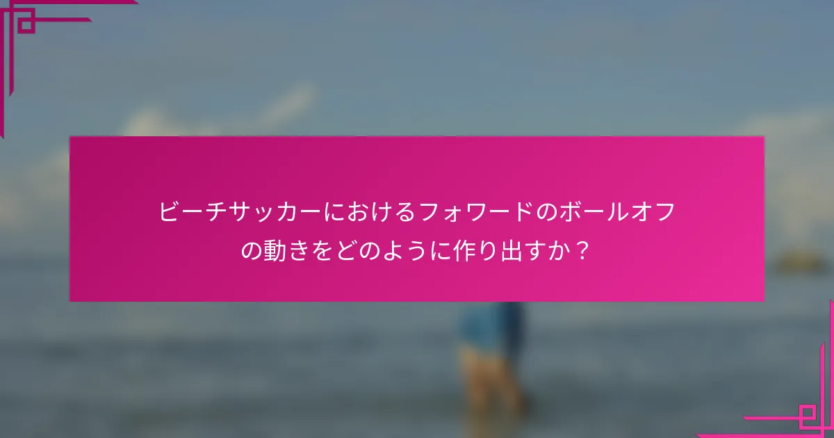 ビーチサッカーにおけるフォワードのボールオフの動きをどのように作り出すか？