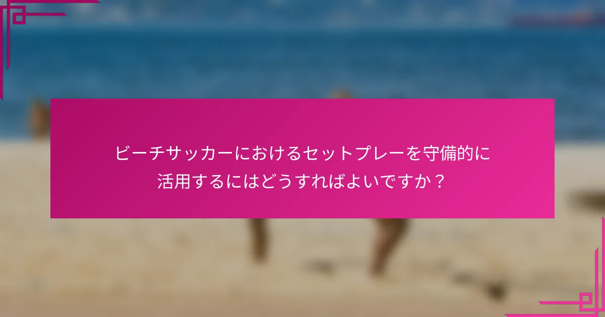 ビーチサッカーにおけるセットプレーを守備的に活用するにはどうすればよいですか？