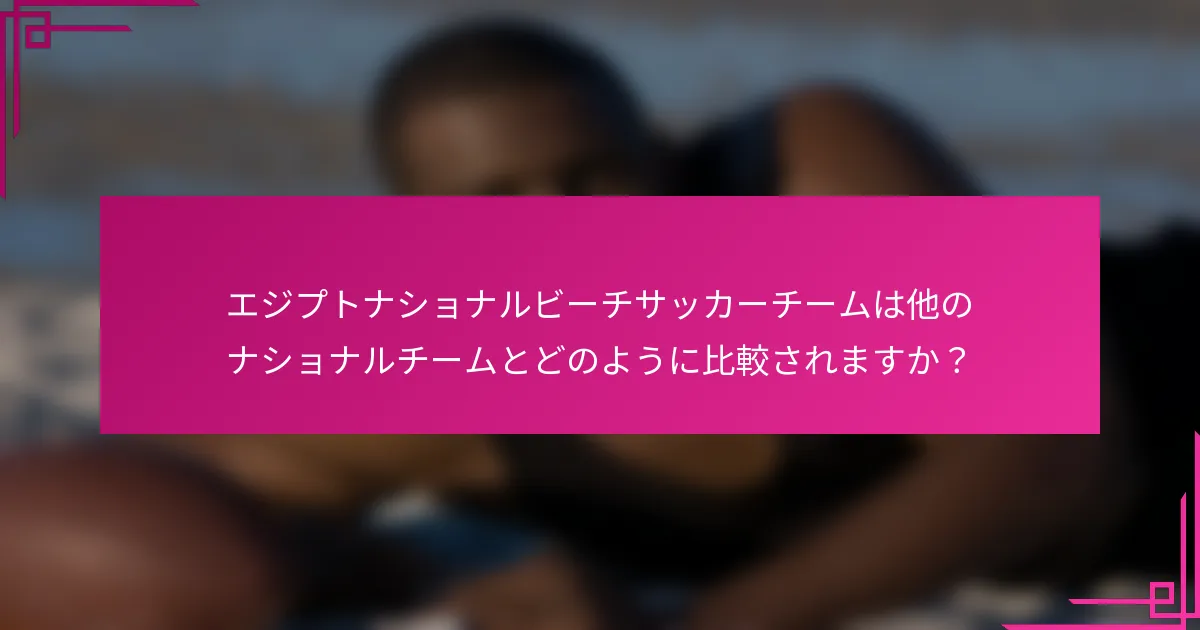 エジプトナショナルビーチサッカーチームは他のナショナルチームとどのように比較されますか？