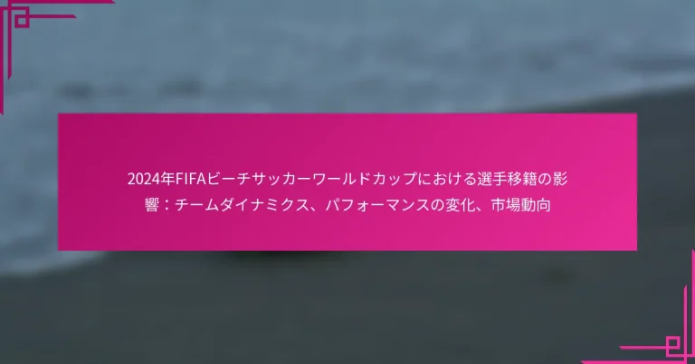 2024年FIFAビーチサッカーワールドカップにおける選手移籍の影響：チームダイナミクス、パフォーマンスの変化、市場動向