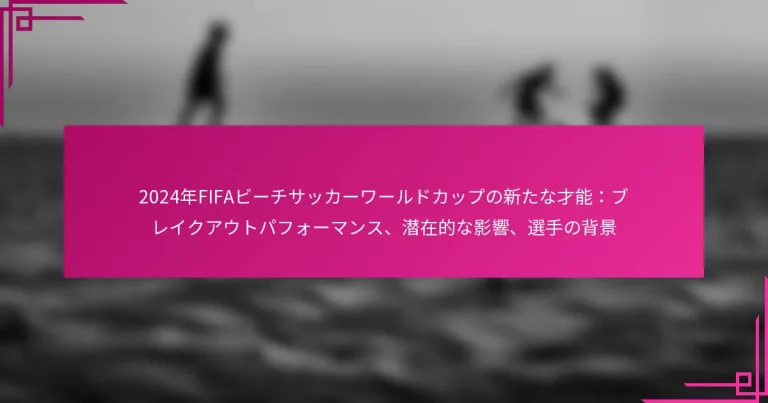 2024年FIFAビーチサッカーワールドカップの新たな才能：ブレイクアウトパフォーマンス、潜在的な影響、選手の背景