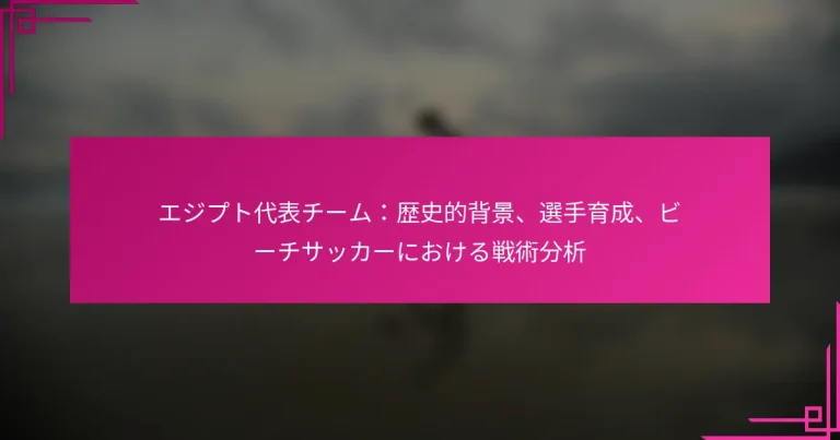 エジプト代表チーム：歴史的背景、選手育成、ビーチサッカーにおける戦術分析