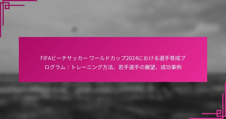 FIFAビーチサッカー ワールドカップ2024における選手育成プログラム：トレーニング方法、若手選手の展望、成功事例