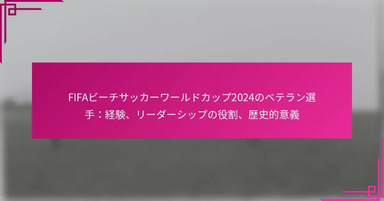 FIFAビーチサッカーワールドカップ2024のベテラン選手：経験、リーダーシップの役割、歴史的意義