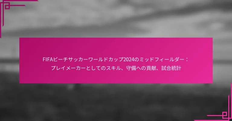 FIFAビーチサッカーワールドカップ2024のミッドフィールダー：プレイメーカーとしてのスキル、守備への貢献、試合統計