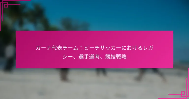 ガーナ代表チーム：ビーチサッカーにおけるレガシー、選手選考、競技戦略