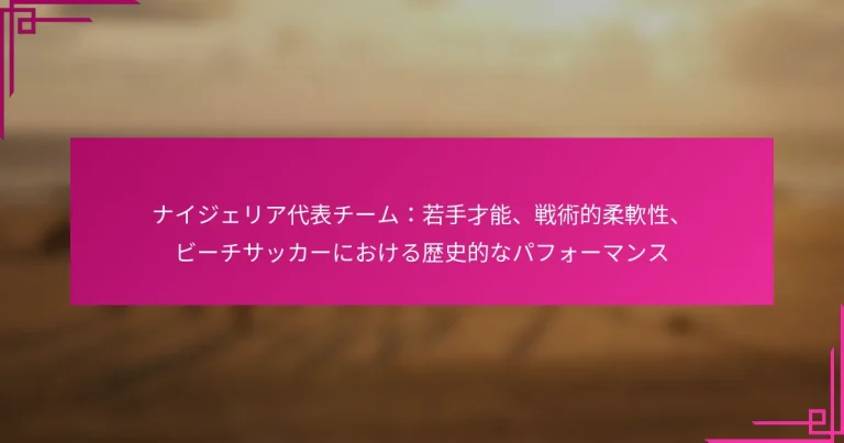 ナイジェリア代表チーム：若手才能、戦術的柔軟性、ビーチサッカーにおける歴史的なパフォーマンス