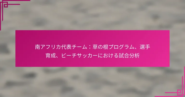 南アフリカ代表チーム：草の根プログラム、選手育成、ビーチサッカーにおける試合分析