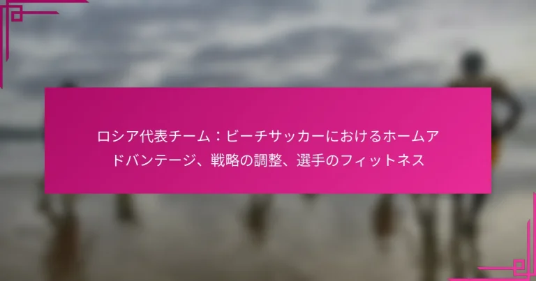 ロシア代表チーム：ビーチサッカーにおけるホームアドバンテージ、戦略の調整、選手のフィットネス