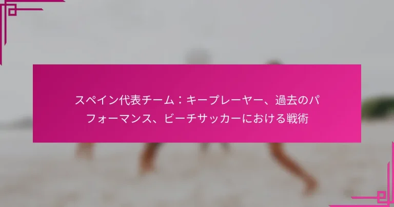 スペイン代表チーム：キープレーヤー、過去のパフォーマンス、ビーチサッカーにおける戦術