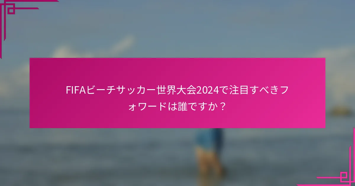 FIFAビーチサッカー世界大会2024で注目すべきフォワードは誰ですか？