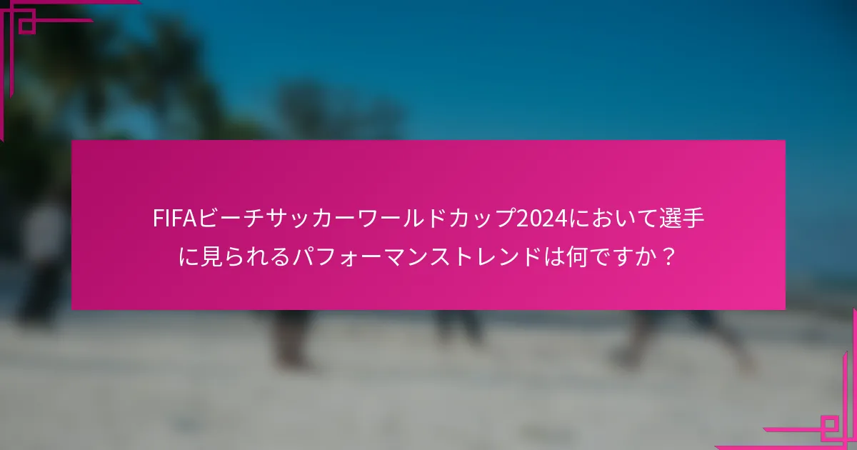 FIFAビーチサッカーワールドカップ2024において選手に見られるパフォーマンストレンドは何ですか？