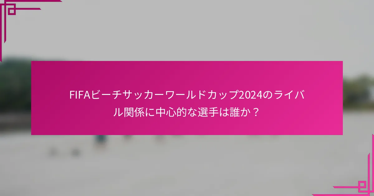 FIFAビーチサッカーワールドカップ2024のライバル関係に中心的な選手は誰か？