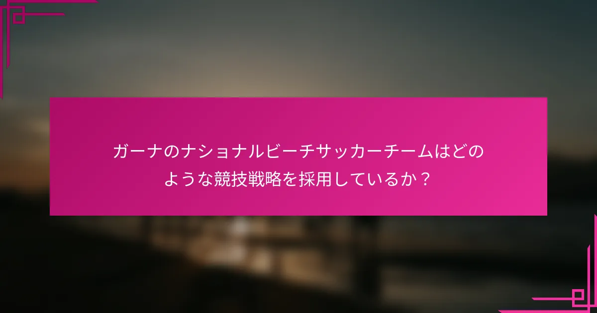 ガーナのナショナルビーチサッカーチームはどのような競技戦略を採用しているか？