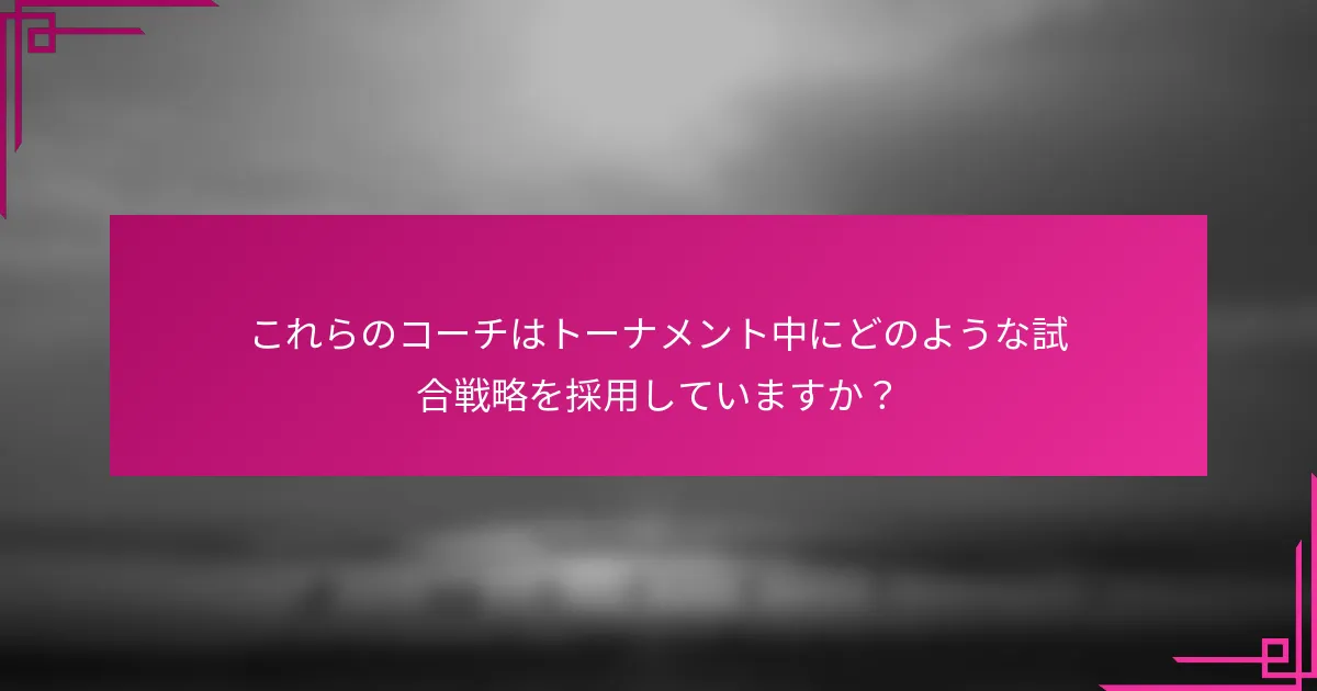 これらのコーチはトーナメント中にどのような試合戦略を採用していますか？
