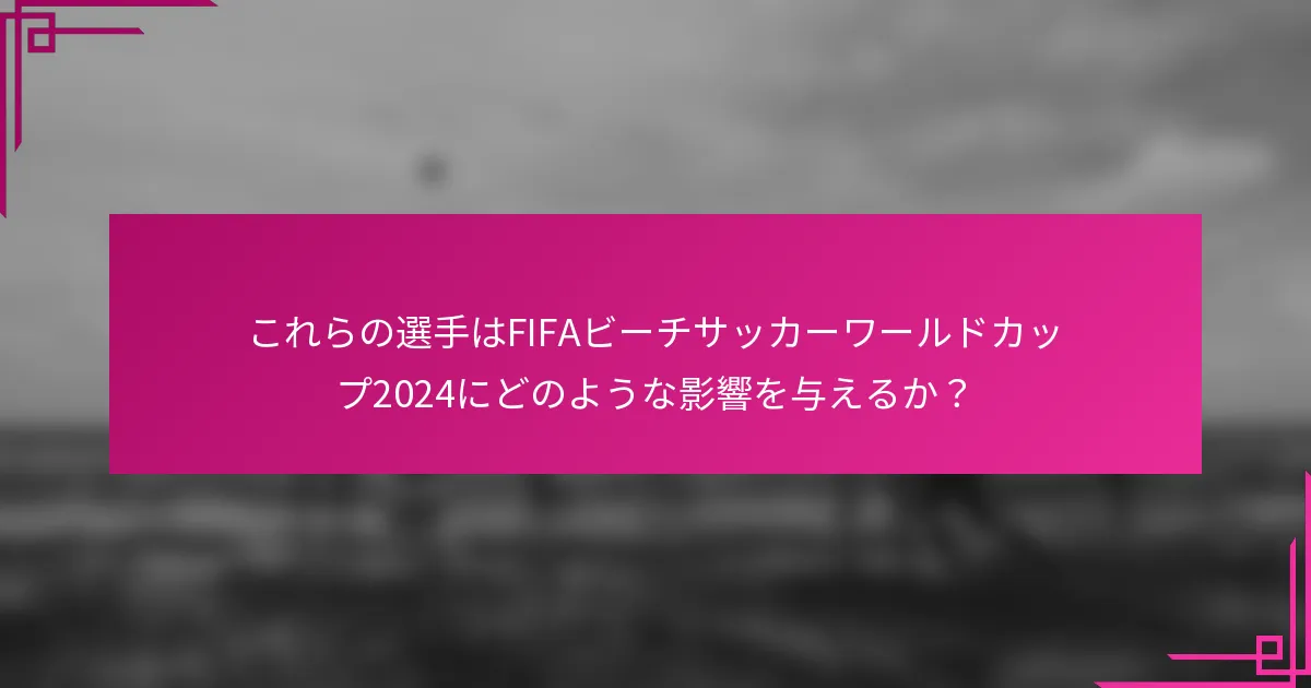 これらの選手はFIFAビーチサッカーワールドカップ2024にどのような影響を与えるか？