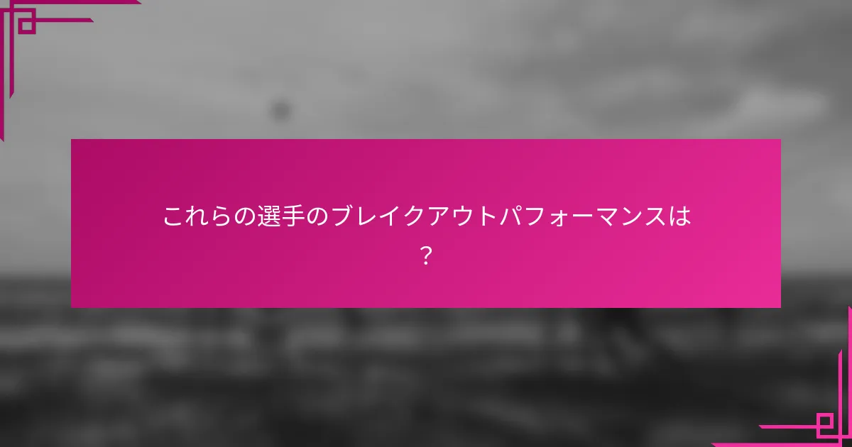 これらの選手のブレイクアウトパフォーマンスは？
