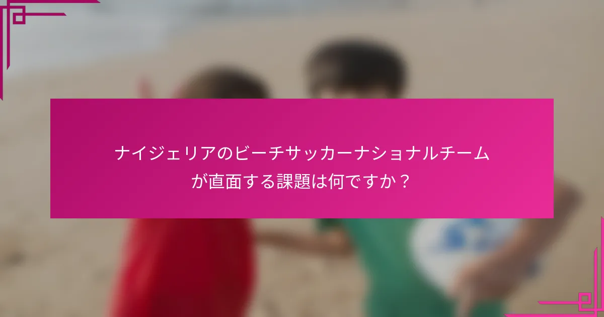 ナイジェリアのビーチサッカーナショナルチームが直面する課題は何ですか？