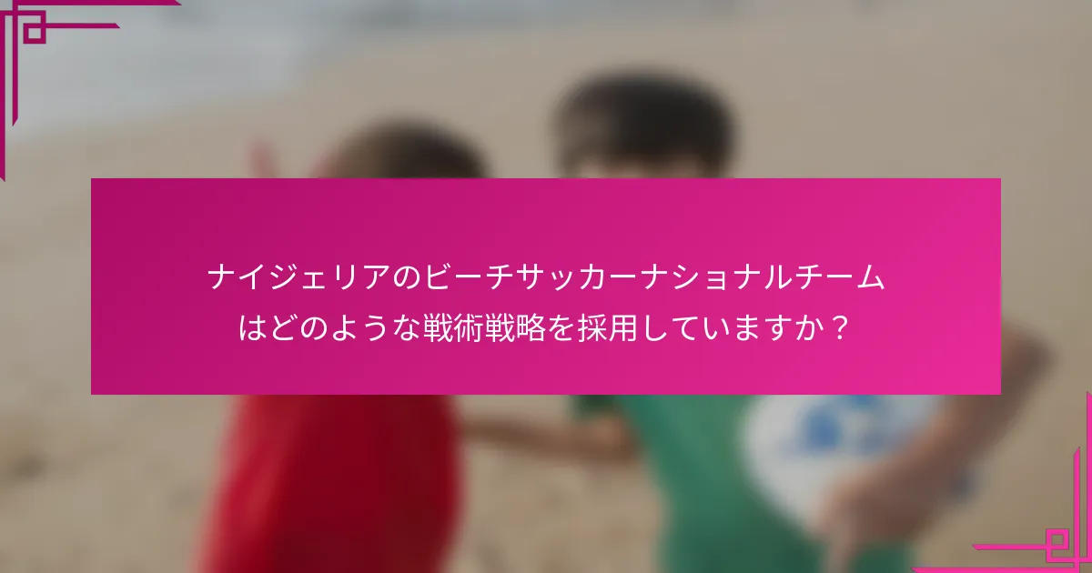 ナイジェリアのビーチサッカーナショナルチームはどのような戦術戦略を採用していますか？