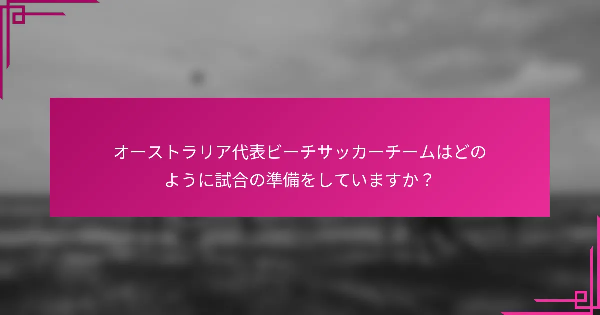 オーストラリア代表ビーチサッカーチームはどのように試合の準備をしていますか？