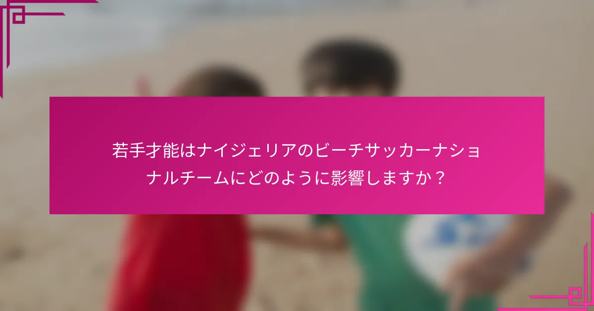 若手才能はナイジェリアのビーチサッカーナショナルチームにどのように影響しますか？