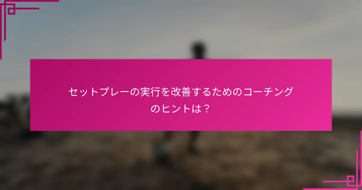 セットプレーの実行を改善するためのコーチングのヒントは？