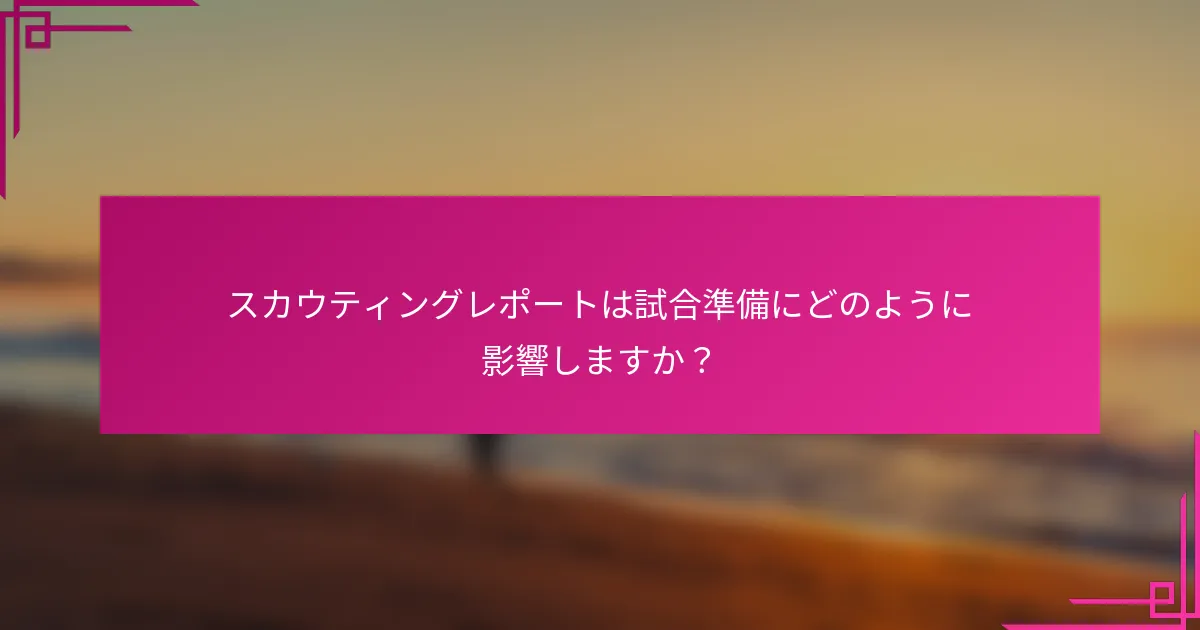 スカウティングレポートは試合準備にどのように影響しますか？
