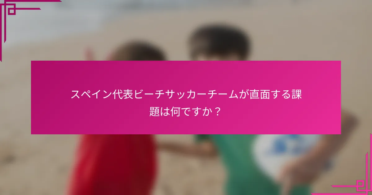 スペイン代表ビーチサッカーチームが直面する課題は何ですか？