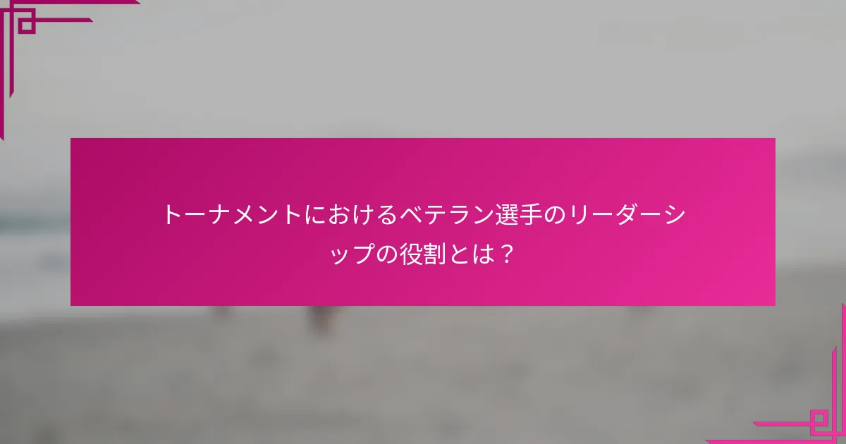 トーナメントにおけるベテラン選手のリーダーシップの役割とは？