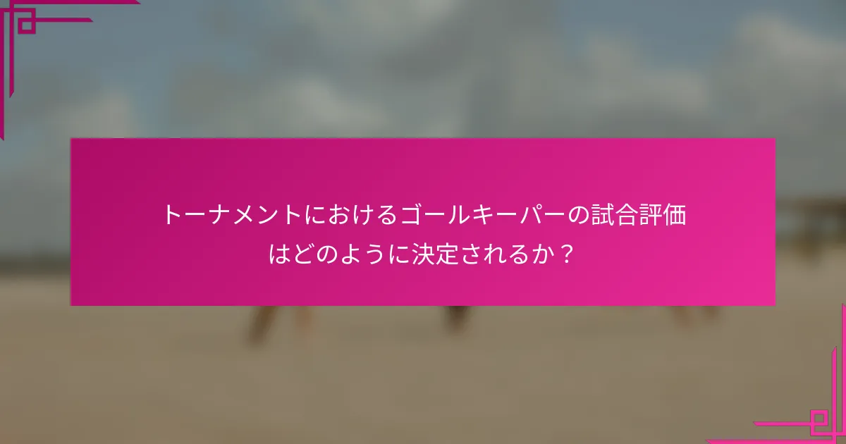 トーナメントにおけるゴールキーパーの試合評価はどのように決定されるか？
