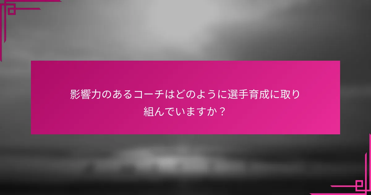 影響力のあるコーチはどのように選手育成に取り組んでいますか？